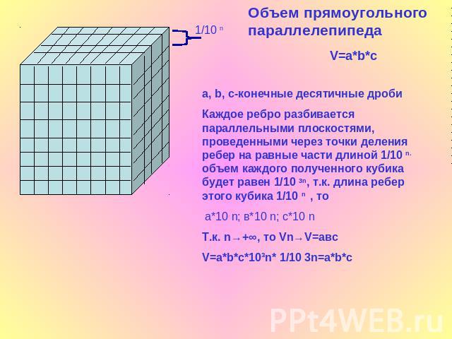 Объем прямоугольного параллелепипедаa, b, c-конечные десятичные дробиКаждое ребро разбивается параллельными плоскостями, проведенными через точки деления ребер на равные части длиной 1/10 n. объем каждого полученного кубика будет равен 1/10 3n, т.к.…
