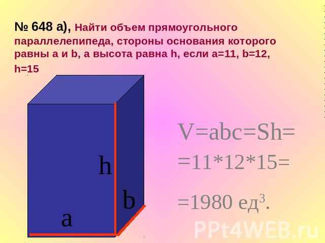 № 648 а), Найти объем прямоугольного параллелепипеда, стороны основания которого равны а и b, а высота равна h, если а=11, b=12, h=15