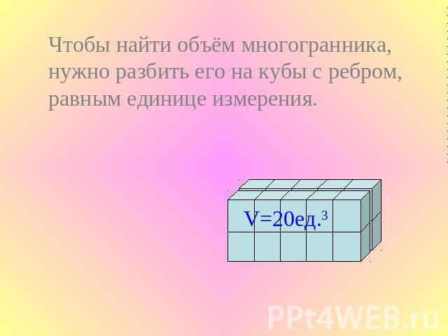 Чтобы найти объём многогранника, нужно разбить его на кубы с ребром, равным единице измерения.