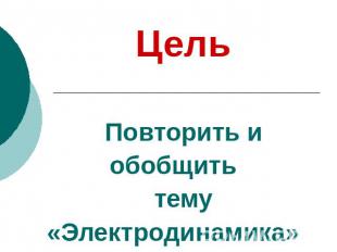 Цель Повторить и обобщить тему «Электродинамика»