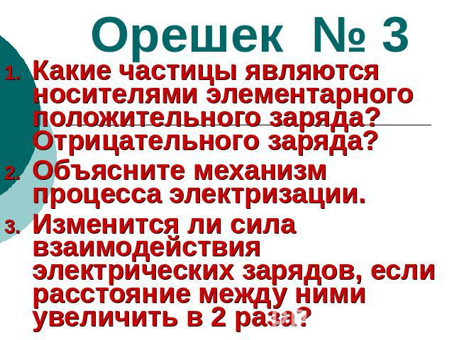 Орешек № 3Какие частицы являются носителями элементарного положительного заряда? Отрицательного заряда? Объясните механизм процесса электризации.Изменится ли сила взаимодействия электрических зарядов, если расстояние между ними увеличить в 2 раза?