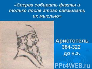 «Сперва собирать факты и только после этого связывать их мыслью»Аристотель384-32