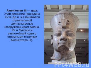 Аменхотеп III — царь XVIII династии (середина XV в. до н. э.) занимался строител