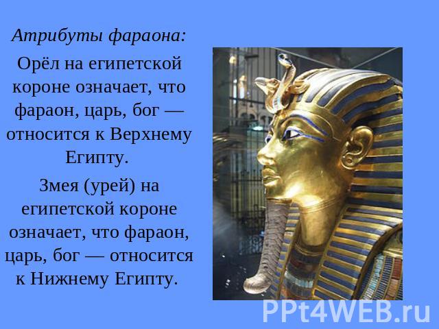 Атрибуты фараона:Орёл на египетской короне означает, что фараон, царь, бог — относится к Верхнему Египту. Змея (урей) на египетской короне означает, что фараон, царь, бог — относится к Нижнему Египту.