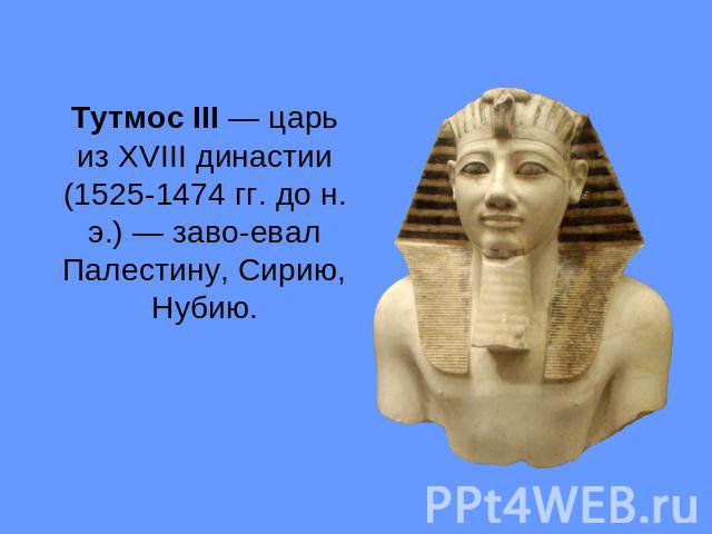 Тутмос III — царь из XVIII династии (1525-1474 гг. до н. э.) — заво­евал Палестину, Сирию, Нубию.