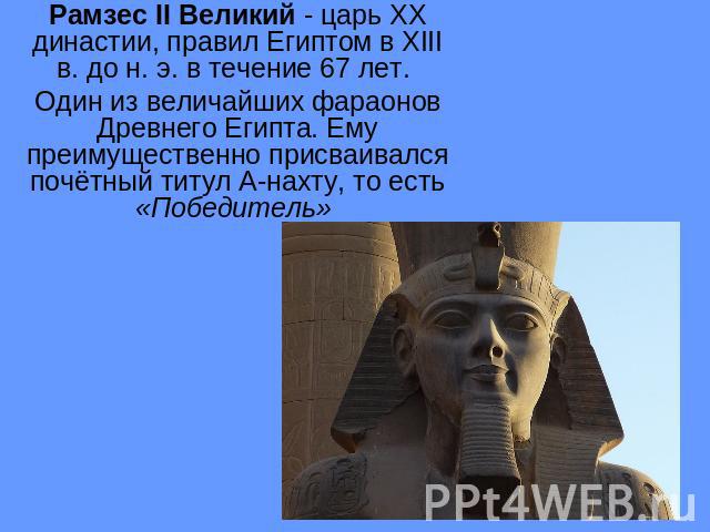 Рамзес II Великий - царь XX династии, правил Египтом в XIII в. до н. э. в течение 67 лет. Один из величайших фараонов Древнего Египта. Ему преимущественно присваивался почётный титул А-нахту, то есть «Победитель»