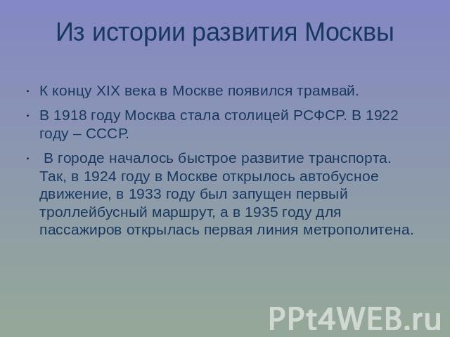 Из истории развития МосквыК концу XIX века в Москве появился трамвай.В 1918 году Москва стала столицей РСФСР. В 1922 году – СССР. В городе началось быстрое развитие транспорта. Так, в 1924 году в Москве открылось автобусное движение, в 1933 году был…