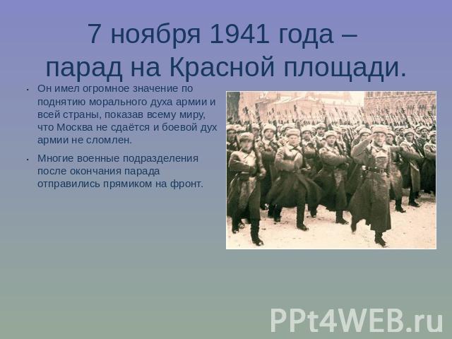 7 ноября 1941 года – парад на Красной площади.Он имел огромное значение по поднятию морального духа армии и всей страны, показав всему миру, что Москва не сдаётся и боевой дух армии не сломлен.Многие военные подразделения после окончания парада отпр…