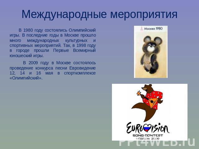Международные мероприятия В 1980 году состоялись Олимпийский игры. В последние годы в Москве прошло много международных культурных и спортивных мероприятий. Так, в 1998 году в городе прошли Первые Всемирный юношеский игры. В 2009 году в Москве состо…