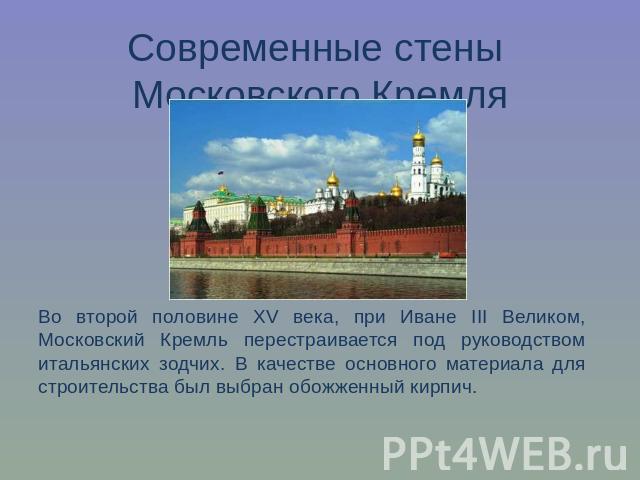 Современные стены Московского КремляВо второй половине XV века, при Иване III Великом, Московский Кремль перестраивается под руководством итальянских зодчих. В качестве основного материала для строительства был выбран обожженный кирпич.