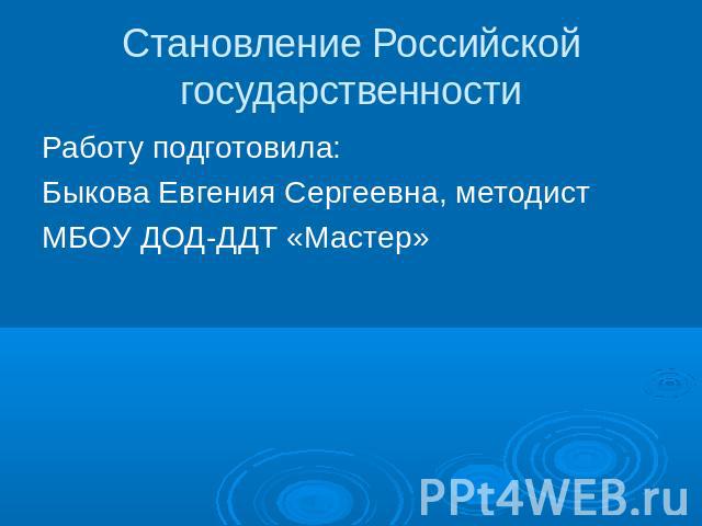 Становление Российской государственностиРаботу подготовила: Быкова Евгения Сергеевна, методистМБОУ ДОД-ДДТ «Мастер»