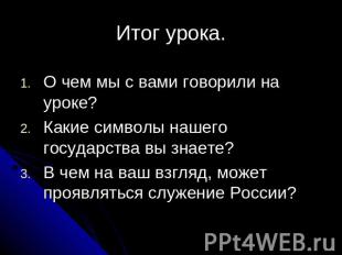 Итог урока.О чем мы с вами говорили на уроке?Какие символы нашего государства вы