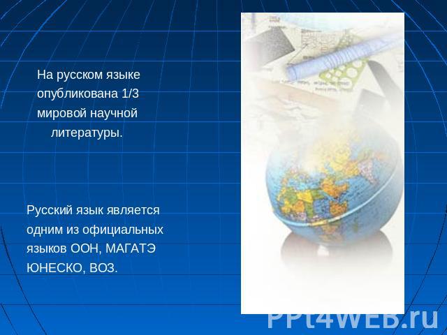 На русском языке опубликована 1/3 мировой научной литературы.Русский язык являетсяодним из официальныхязыков ООН, МАГАТЭ ЮНЕСКО, ВОЗ.