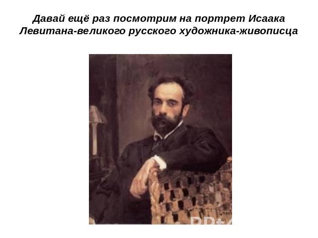 Давай ещё раз посмотрим на портрет Исаака Левитана-великого русского художника-живописца
