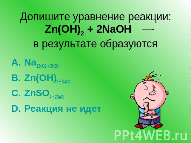 Допишите уравнение реакции:Zn(OH)2 + 2NaOH в результате образуютсяNa2ZnO2 + 2H2O Zn(OH)2 + Na2OZnSO4 + 2NaClРеакция не идет