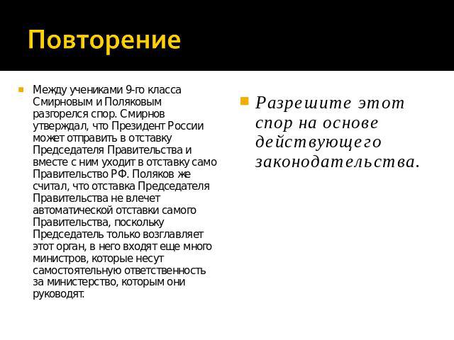 Между учениками 9-го класса Смирновым и Поляковым разгорелся спор. Смирнов утверждал, что Президент России может отправить в отставку Председателя Правительства и вместе с ним уходит в отставку само Правительство РФ. Поляков же считал, что отставка …