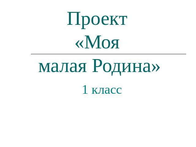 Проект «Моя малая Родина» 1 класс