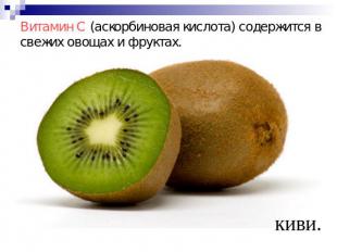 Витамин C (аскорбиновая кислота) содержится в свежих овощах и фруктах.