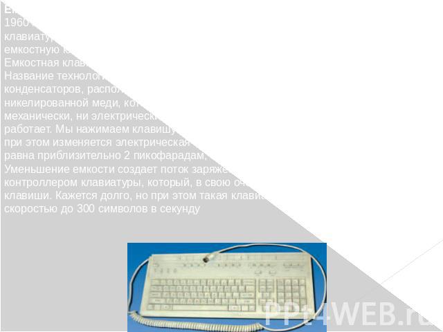 Емкостная клавиатура 1960 год является переломным моментом в истории развития компьютерных клавиатур – на рынок выходит электрическая печатная машинка. Она имела емкостную клавиатуру. Емкостная клавиатура производилась на печатных текстолитовых плат…