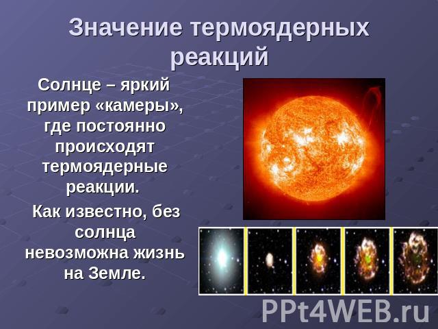 Значение термоядерных реакций Солнце – яркий пример «камеры», где постоянно происходят термоядерные реакции. Как известно, без солнца невозможна жизнь на Земле.