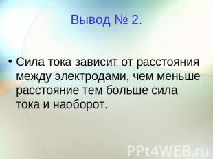 Вывод № 2.Сила тока зависит от расстояния между электродами, чем меньше расстоян