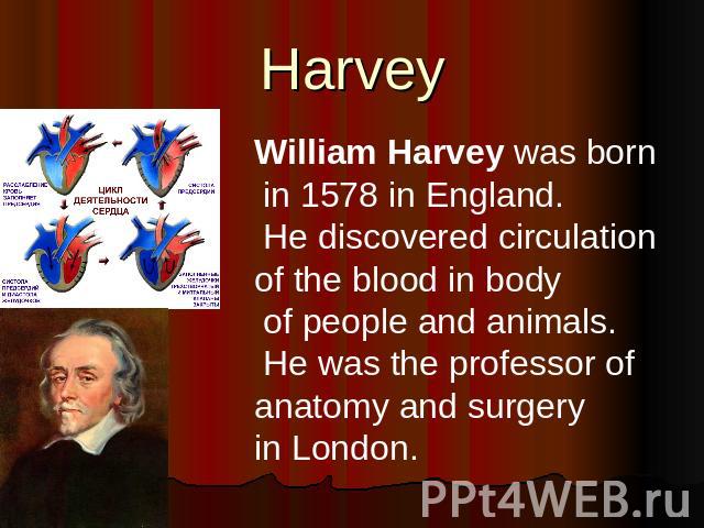 Harvey William Harvey was born in 1578 in England. He discovered circulation of the blood in body of people and animals. He was the professor of anatomy and surgery in London.