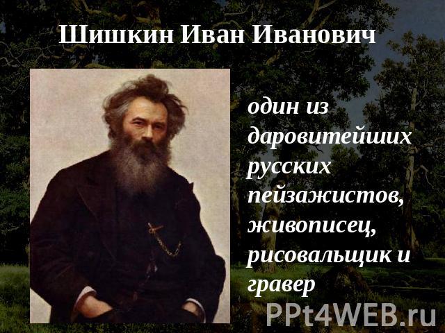 Шишкин Иван Иванович один из даровитейших русских пейзажистов, живописец, рисовальщик и гравер