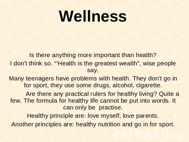 Wellness Is there anything more important than health?I don’t think so. “’Health is the greatest wealth”, wise people say.Many teenagers have problems with health. They don’t go in for sport, they use some drugs, alcohol, cigarette. Are there any pr…