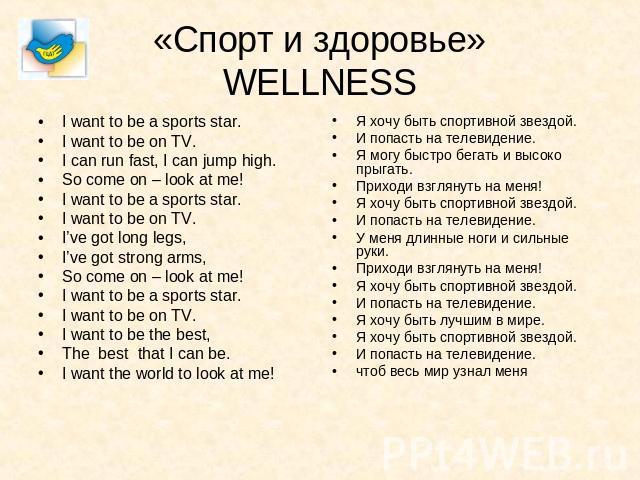 «Спорт и здоровье»WELLNESS I want to be a sports star.I want to be on TV.I can run fast, I can jump high.So come on – look at me!I want to be a sports star.I want to be on TV.I’ve got long legs, I’ve got strong arms,So come on – look at me!I want to…