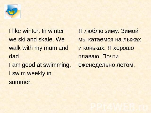 I like winter. In winterwe ski and skate. Wewalk with my mum anddad.I am good at swimming.I swim weekly insummer. Я люблю зиму. Зимоймы катаемся на лыжахи коньках. Я хорошоплаваю. Почтиеженедельно летом.