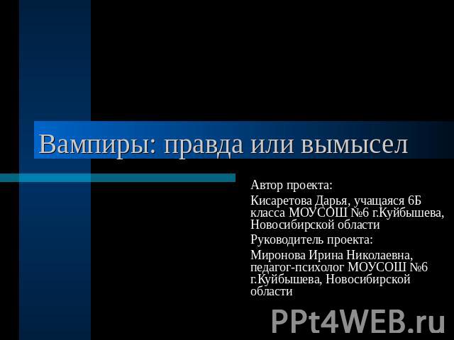 Вампиры: правда или вымысел Автор проекта:Кисаретова Дарья, учащаяся 6Б класса МОУСОШ №6 г.Куйбышева, Новосибирской областиРуководитель проекта:Миронова Ирина Николаевна, педагог-психолог МОУСОШ №6 г.Куйбышева, Новосибирской области