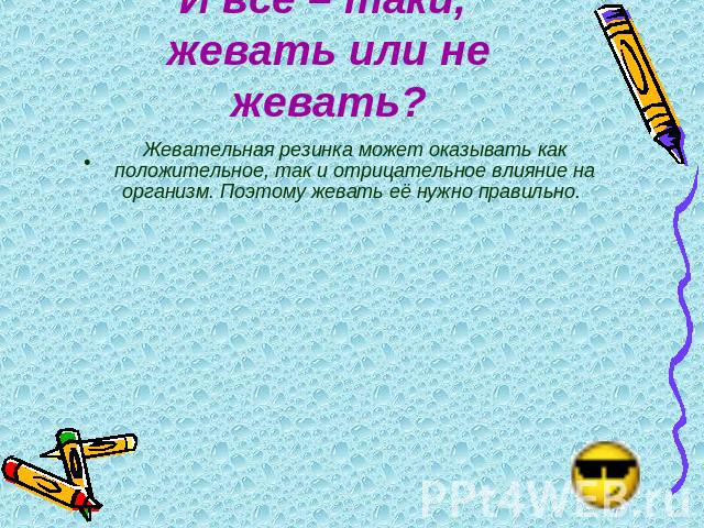 И всё – таки, жевать или не жевать? Жевательная резинка может оказывать как положительное, так и отрицательное влияние на организм. Поэтому жевать её нужно правильно.