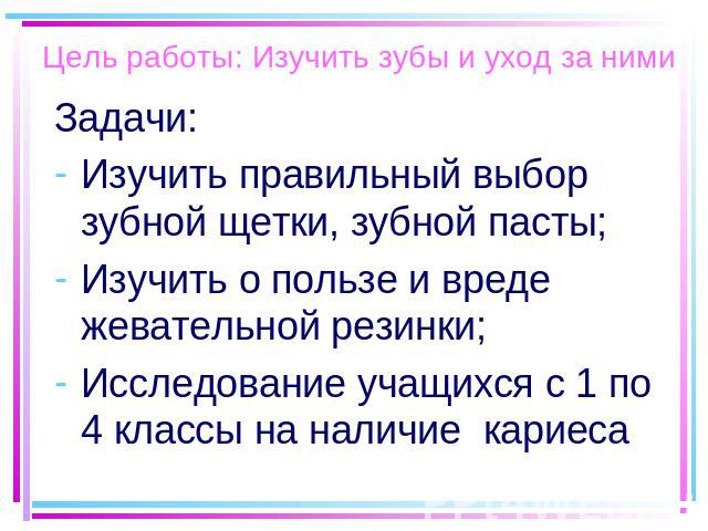 Цель работы: Изучить зубы и уход за ними Задачи:Изучить правильный выбор зубной щетки, зубной пасты;Изучить о пользе и вреде жевательной резинки;Исследование учащихся с 1 по 4 классы на наличие кариеса