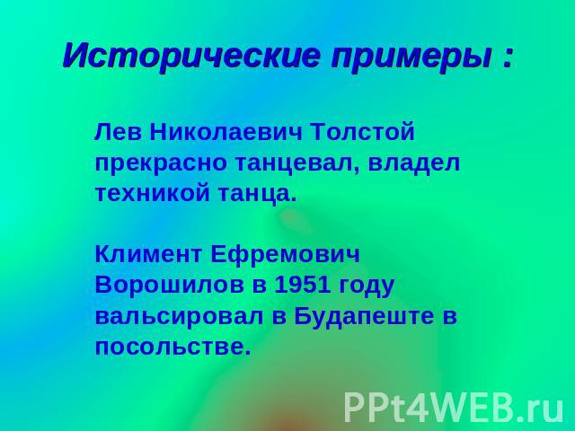 Исторические примеры : Лев Николаевич Толстой прекрасно танцевал, владел техникой танца.Климент Ефремович Ворошилов в 1951 году вальсировал в Будапеште в посольстве.
