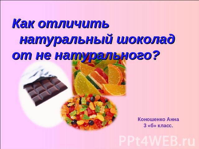 Как отличить натуральный шоколад от не натурального? Коношенко Анна3 «б» класс.