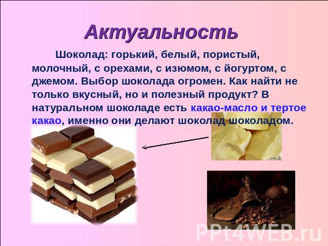 Актуальность Шоколад: горький, белый, пористый, молочный, с орехами, с изюмом, с йогуртом, с джемом. Выбор шоколада огромен. Как найти не только вкусный, но и полезный продукт? В натуральном шоколаде есть какао-масло и тертое какао, именно они делаю…