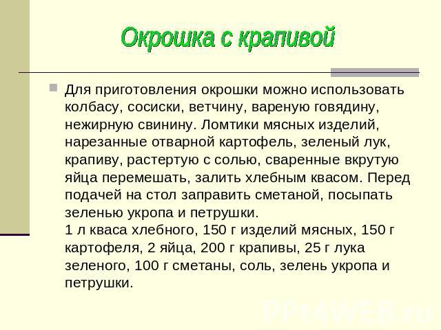 Для приготовления окрошки можно использовать колбасу, сосиски, ветчину, вареную говядину, нежирную свинину. Ломтики мясных изделий, нарезанные отварной картофель, зеленый лук, крапиву, растертую с солью, сваренные вкрутую яйца перемешать, залить хле…