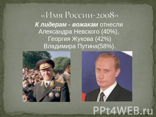 К лидерам - вожакам отнесли Александра Невского (40%), Георгия Жукова (42%)Владимира Путина(58%). «Имя России-2008»