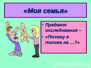 «Моя семья»Предмет исследования –«Почему я похожа на …?»