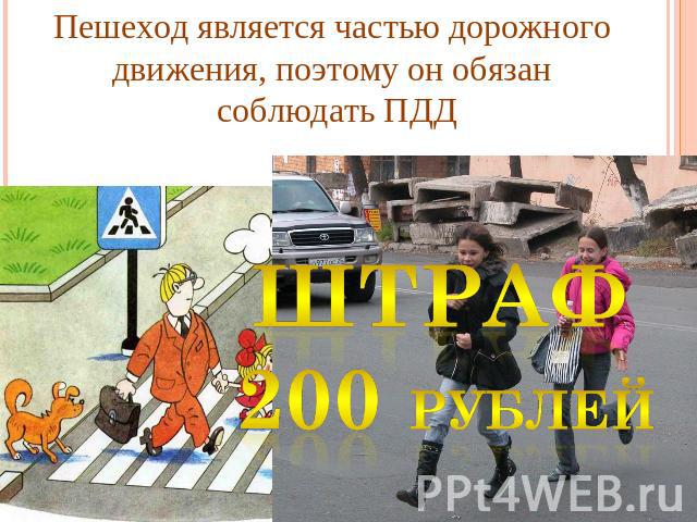 Пешеход является частью дорожного движения, поэтому он обязан соблюдать ПДД Штраф 200 рублей