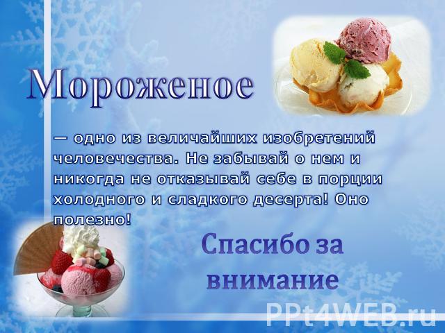Мороженое — одно из величайших изобретений человечества. Не забывай о нем и никогда не отказывай себе в порции холодного и сладкого десерта! Оно полезно! Спасибо за внимание
