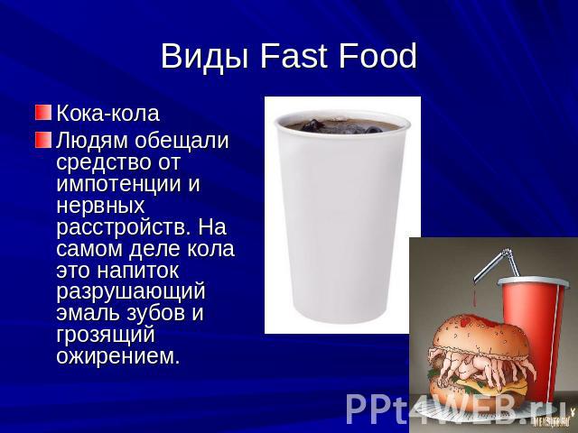 Виды Fast Food Кока-колаЛюдям обещали средство от импотенции и нервных расстройств. На самом деле кола это напиток разрушающий эмаль зубов и грозящий ожирением.