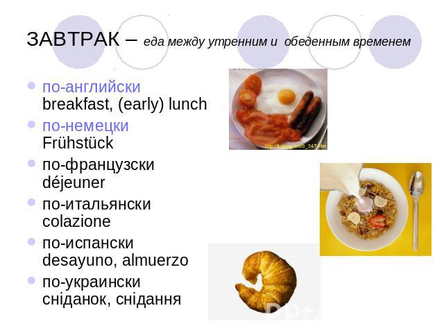 ЗАВТРАК – еда между утренним и обеденным временем по-английскиbreakfast, (early) lunchпо-немецкиFrühstückпо-французскиdéjeunerпо-итальянскиcolazioneпо-испанскиdesayuno, almuerzoпо-украинскисніданок, снідання