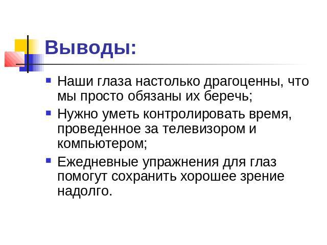 Выводы: Наши глаза настолько драгоценны, что мы просто обязаны их беречь; Нужно уметь контролировать время, проведенное за телевизором и компьютером;Ежедневные упражнения для глаз помогут сохранить хорошее зрение надолго.