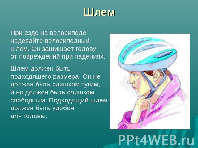 Шлем При езде на велосипеде надевайте велосипедный шлем. Он защищает голову от повреждений при падениях. Шлем должен быть подходящего размера. Он не должен быть слишком тугим, и не должен быть слишком свободным. Подходящий шлем должен быть удобен дл…