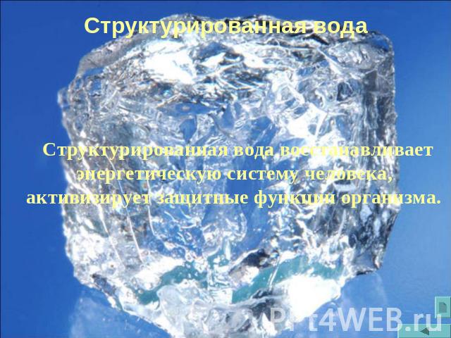 Структурированная вода Структурированная вода восстанавливает энергетическую систему человека, активизирует защитные функции организма.