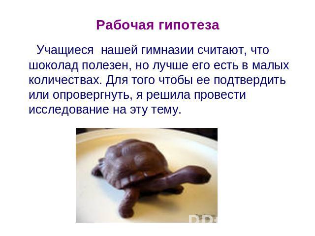 Учащиеся нашей гимназии считают, что шоколад полезен, но лучше его есть в малых количествах. Для того чтобы ее подтвердить или опровергнуть, я решила провести исследование на эту тему.