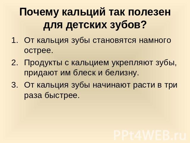 Почему кальций так полезен для детских зубов?От кальция зубы становятся намного острее.Продукты с кальцием укрепляют зубы, придают им блеск и белизну.От кальция зубы начинают расти в три раза быстрее.