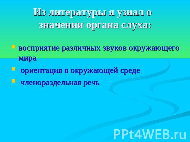 Из литературы я узнал о значении органа слуха: восприятие различных звуков окружающего мира ориентация в окружающей среде членораздельная речь