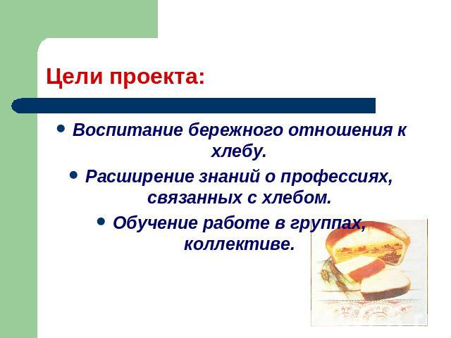 Цели проекта: Воспитание бережного отношения к хлебу.Расширение знаний о профессиях, связанных с хлебом.Обучение работе в группах, коллективе.